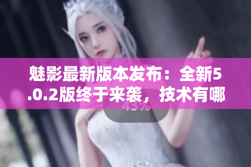 魅影最新版本發(fā)布：全新5.0.2版終于來(lái)襲，技術(shù)有哪些更新與優(yōu)化？