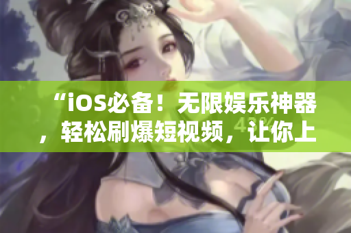 “iOS必備！無(wú)限娛樂(lè)神器，輕松刷爆短視頻，讓你上癮！”