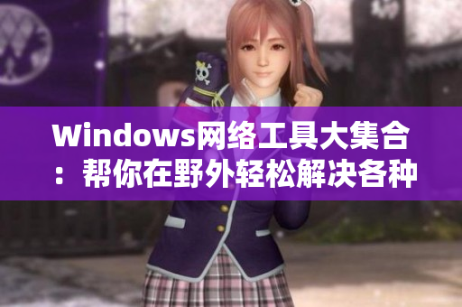 Windows網(wǎng)絡(luò)工具大集合：幫你在野外輕松解決各種網(wǎng)絡(luò)問(wèn)題！