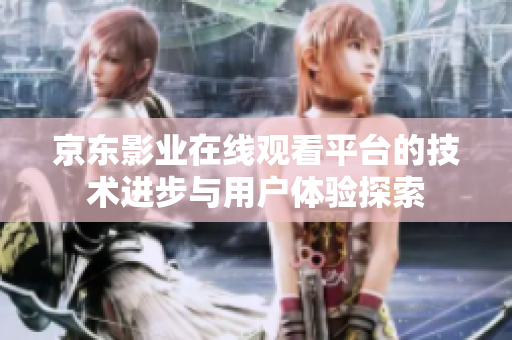 京東影業(yè)在線觀看平臺的技術(shù)進(jìn)步與用戶體驗探索