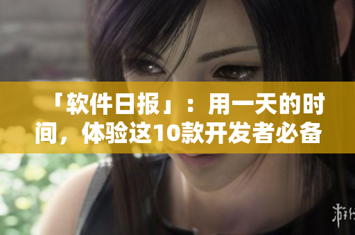 「軟件日?qǐng)?bào)」：用一天的時(shí)間，體驗(yàn)這10款開(kāi)發(fā)者必備工具！
