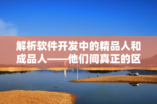 解析軟件開發(fā)中的精品人和成品人——他們間真正的區(qū)別在哪里？