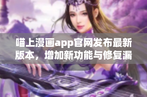 喵上漫畫app官網(wǎng)發(fā)布最新版本，增加新功能與修復(fù)漏洞