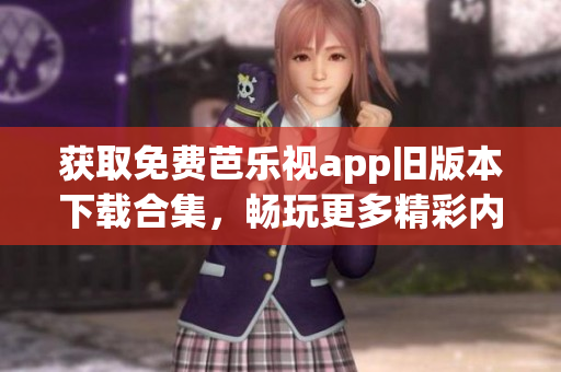獲取免費(fèi)芭樂視app舊版本下載合集，暢玩更多精彩內(nèi)容！