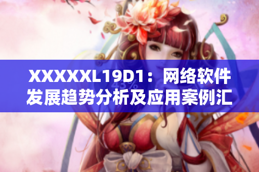 XXXXXL19D1：網(wǎng)絡(luò)軟件發(fā)展趨勢分析及應(yīng)用案例匯總