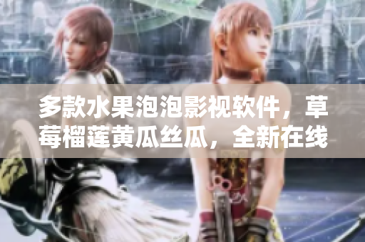 多款水果泡泡影視軟件，草莓榴蓮黃瓜絲瓜，全新在線觀看體驗