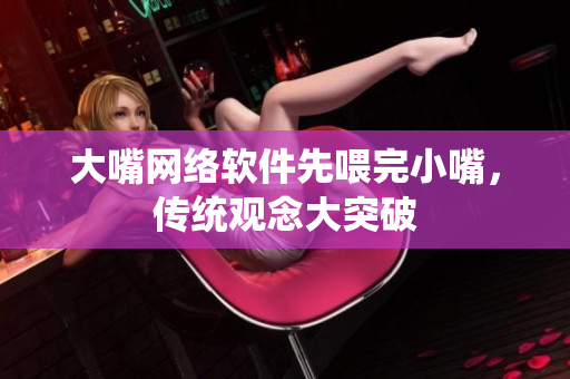 大嘴網(wǎng)絡(luò)軟件先喂完小嘴，傳統(tǒng)觀念大突破