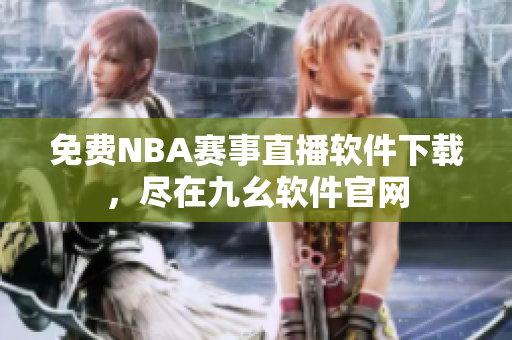 免費NBA賽事直播軟件下載，盡在九幺軟件官網(wǎng)