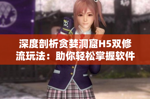 深度剖析貪婪洞窟H5雙修流玩法：助你輕松掌握軟件開發(fā)技能