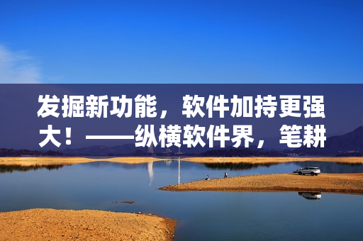 發(fā)掘新功能，軟件加持更強大！——縱橫軟件界，筆耕不輟