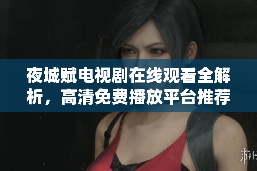 夜城賦電視劇在線觀看全解析，高清免費(fèi)播放平臺(tái)推薦