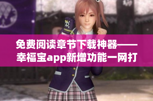 免費(fèi)閱讀章節(jié)下載神器——幸福寶app新增功能一網(wǎng)打盡