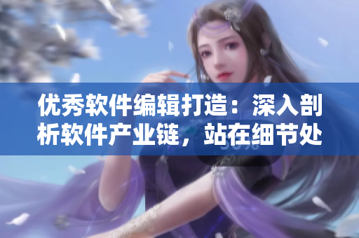 優(yōu)秀軟件編輯打造：深入剖析軟件產(chǎn)業(yè)鏈，站在細(xì)節(jié)處獲得領(lǐng)先優(yōu)勢