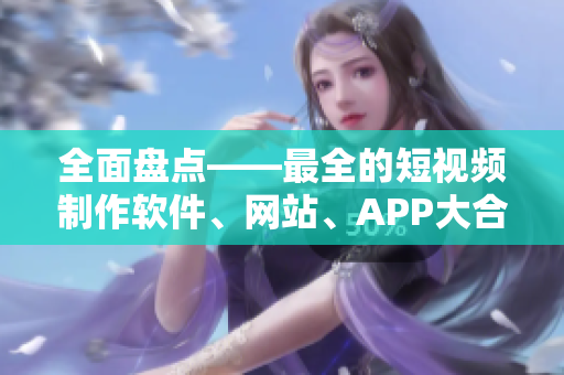 全面盤點(diǎn)——最全的短視頻制作軟件、網(wǎng)站、APP大合集