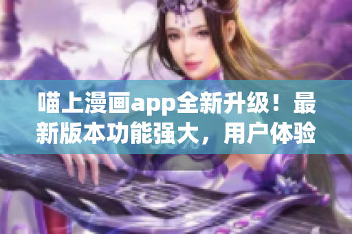喵上漫畫(huà)app全新升級(jí)！最新版本功能強(qiáng)大，用戶(hù)體驗(yàn)大幅提升！