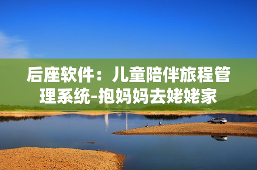 后座軟件：兒童陪伴旅程管理系統(tǒng)-抱媽媽去姥姥家