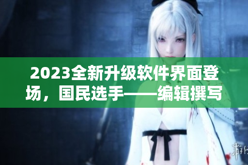 2023全新升級軟件界面登場，國民選手——編輯撰寫