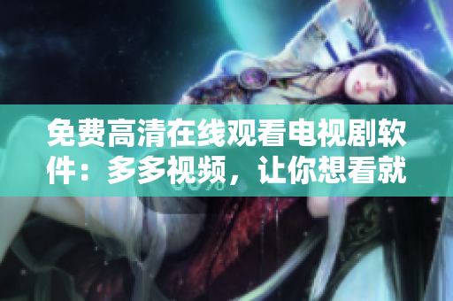 免費高清在線觀看電視劇軟件：多多視頻，讓你想看就看！