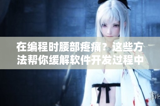 在編程時(shí)腰部疼痛？這些方法幫你緩解軟件開發(fā)過程中的腰痛問題