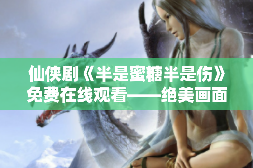 仙俠劇《半是蜜糖半是傷》免費(fèi)在線觀看——絕美畫面，心動故事！