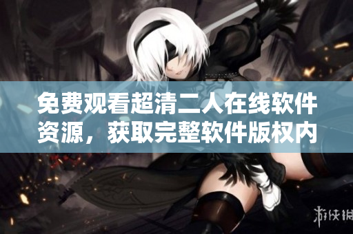 免費觀看超清二人在線軟件資源，獲取完整軟件版權(quán)內(nèi)容