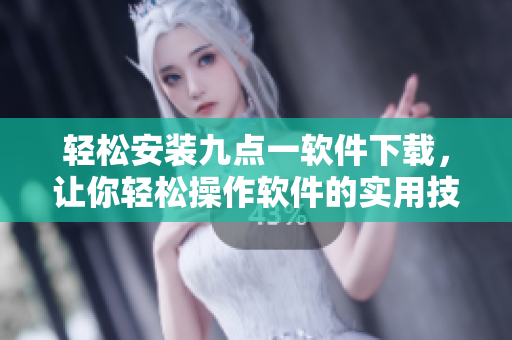 輕松安裝九點(diǎn)一軟件下載，讓你輕松操作軟件的實(shí)用技巧