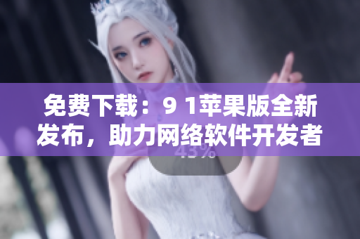 免費(fèi)下載：9 1蘋(píng)果版全新發(fā)布，助力網(wǎng)絡(luò)軟件開(kāi)發(fā)者！