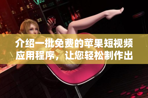 介紹一批免費(fèi)的蘋果短視頻應(yīng)用程序，讓您輕松制作出驚艷的視覺藝術(shù)作品。