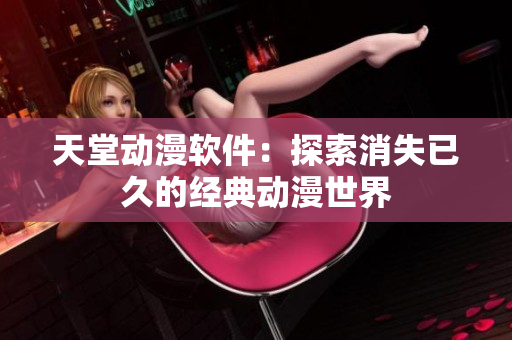 天堂動(dòng)漫軟件：探索消失已久的經(jīng)典動(dòng)漫世界