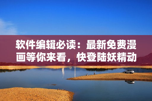 軟件編輯必讀：最新免費(fèi)漫畫等你來看，快登陸妖精動(dòng)漫官方頁面！