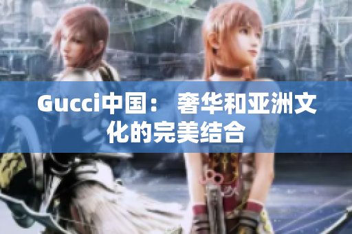 Gucci中國： 奢華和亞洲文化的完美結(jié)合
