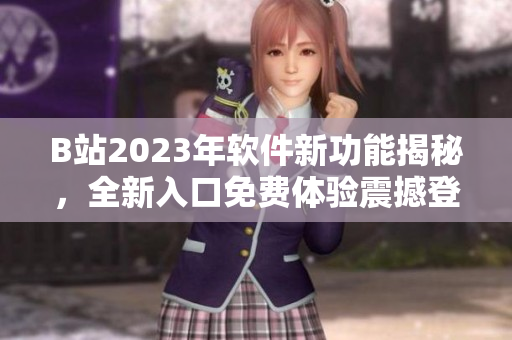 B站2023年軟件新功能揭秘，全新入口免費體驗震撼登場