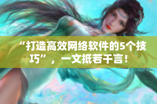 “打造高效網(wǎng)絡(luò)軟件的5個技巧”，一文抵若千言！