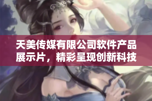 天美傳媒有限公司軟件產(chǎn)品展示片，精彩呈現(xiàn)創(chuàng)新科技成果