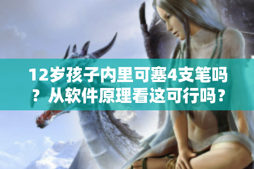 12歲孩子內(nèi)里可塞4支筆嗎？從軟件原理看這可行嗎？