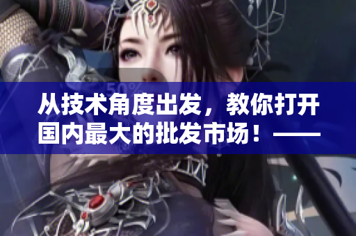從技術(shù)角度出發(fā)，教你打開(kāi)國(guó)內(nèi)最大的批發(fā)市場(chǎng)！——1688入口簡(jiǎn)介