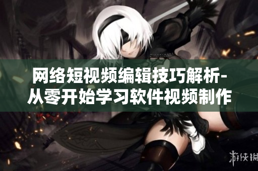 網(wǎng)絡(luò)短視頻編輯技巧解析-從零開始學(xué)習(xí)軟件視頻制作