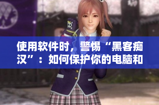使用軟件時(shí)，警惕“黑客癡漢”：如何保護(hù)你的電腦和數(shù)據(jù)？