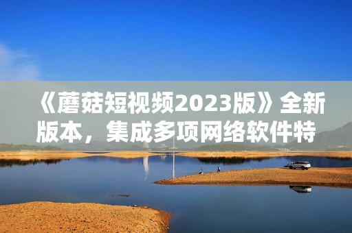 《蘑菇短視頻2023版》全新版本，集成多項(xiàng)網(wǎng)絡(luò)軟件特色功能