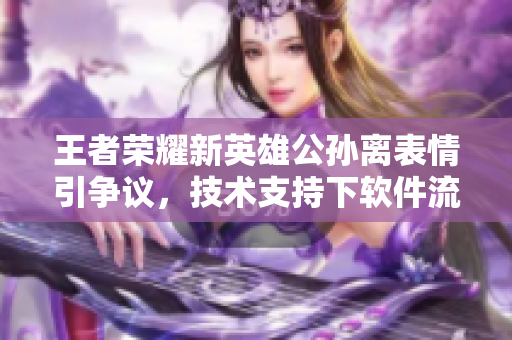 王者榮耀新英雄公孫離表情引爭議，技術(shù)支持下軟件流暢體驗(yàn)?zāi)募覐?qiáng)？