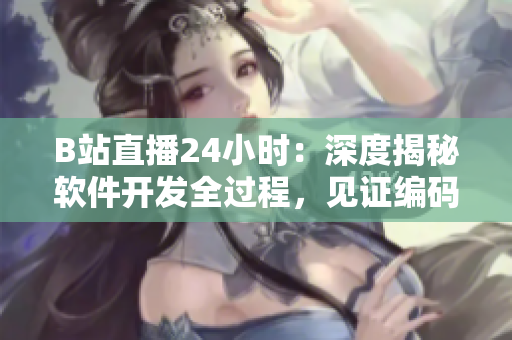B站直播24小時：深度揭秘軟件開發(fā)全過程，見證編碼世界的神秘面紗！