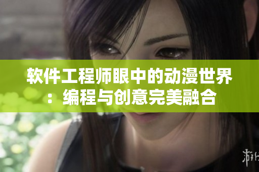 軟件工程師眼中的動(dòng)漫世界：編程與創(chuàng)意完美融合
