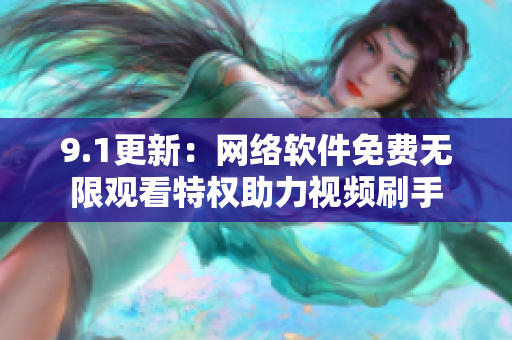 9.1更新：網(wǎng)絡(luò)軟件免費(fèi)無限觀看特權(quán)助力視頻刷手