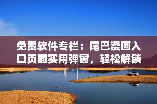 免費(fèi)軟件專欄：尾巴漫畫入口頁(yè)面實(shí)用彈窗，輕松解鎖網(wǎng)絡(luò)軟件疑難問(wèn)題