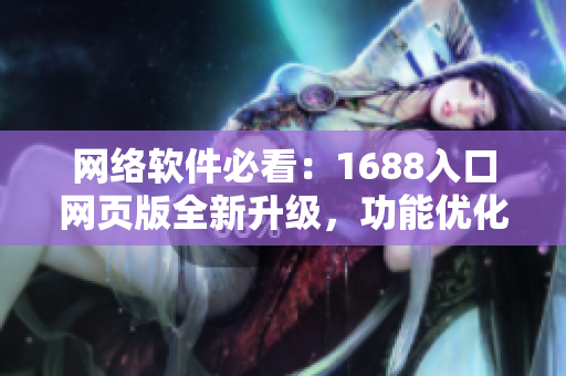 網(wǎng)絡(luò)軟件必看：1688入口網(wǎng)頁版全新升級，功能優(yōu)化讓軟件采購更輕松！