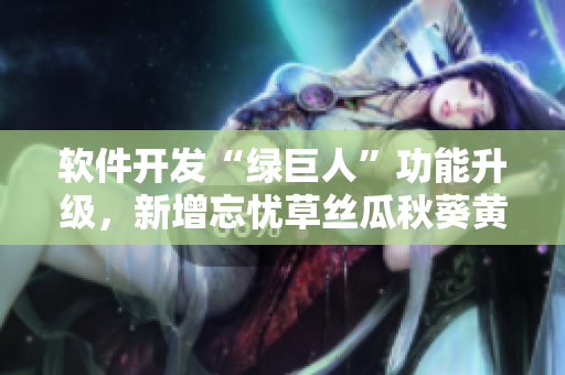 軟件開發(fā)“綠巨人”功能升級，新增忘憂草絲瓜秋葵黃，提升用戶體驗