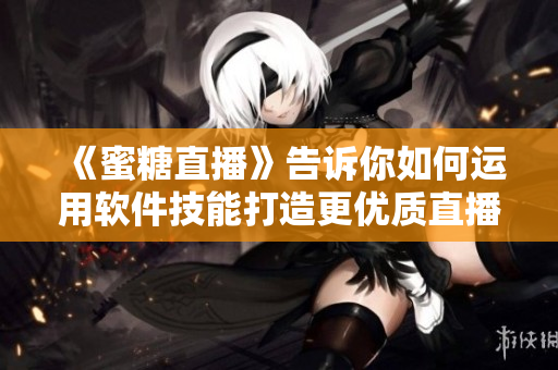 《蜜糖直播》告訴你如何運(yùn)用軟件技能打造更優(yōu)質(zhì)直播體驗(yàn)！