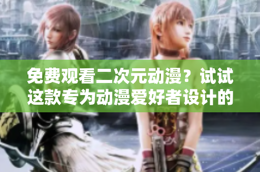 免費(fèi)觀看二次元動漫？試試這款專為動漫愛好者設(shè)計的軟件！