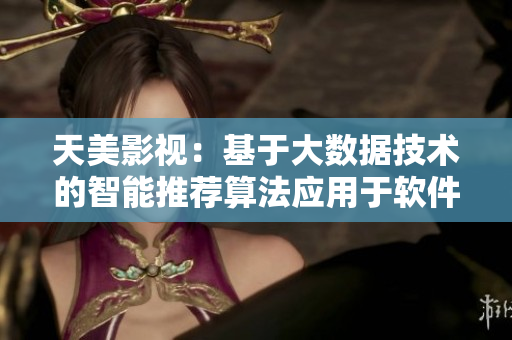 天美影視：基于大數(shù)據(jù)技術(shù)的智能推薦算法應(yīng)用于軟件開發(fā)領(lǐng)域