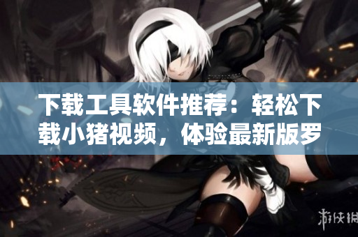 下載工具軟件推薦：輕松下載小豬視頻，體驗(yàn)最新版羅志祥呈現(xiàn)